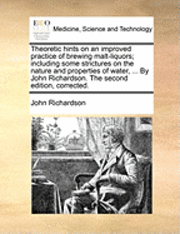 Theoretic Hints on an Improved Practice of Brewing Malt-Liquors; Including Some Strictures on the Nature and Properties of Water, ... by John Richards