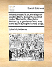 bokomslag Ireland Preserv'd; Or, the Siege of London-Derry. Being the Second Part of the Battle of Aughrim. Written by a Gentleman Who Was in the Town During the Whole Siege.