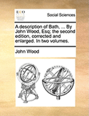 bokomslag A description of Bath, ... By John Wood, Esq; the second edition, corrected and enlarged. In two volumes.