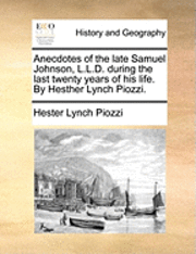 Anecdotes of the Late Samuel Johnson, L.L.D. During the Last Twenty Years of His Life. by Hesther Lynch Piozzi. 1