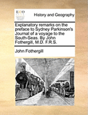 Explanatory Remarks on the Preface to Sydney Parkinson's Journal of a Voyage to the South-Seas. by John Fothergill, M.D. F.R.S. 1