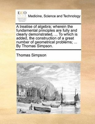 Thomas Simpson - treatise of algebra; wherein the fundamental principles are fully and clearly demonstrated, ... To which is added, the construction of a great number of geometrical problems; ... By Thomas Simpson., Häftad