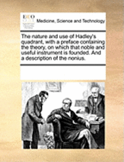 bokomslag The Nature and Use of Hadley's Quadrant, with a Preface Containing the Theory, on Which That Noble and Useful Instrument Is Founded. and a Description of the Nonius.