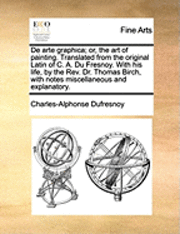 bokomslag de Arte Graphica; Or, the Art of Painting. Translated from the Original Latin of C. A. Du Fresnoy. with His Life, by the REV. Dr. Thomas Birch, with Notes Miscellaneous and Explanatory.