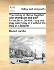 bokomslag The History of Chess, Together with Short Plain and Plain Instructions, by Which Any One May Easily Play at It Without the Help of a Teacher.