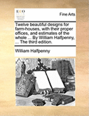 bokomslag Twelve Beautiful Designs for Farm-Houses, with Their Proper Offices, and Estimates of the Whole ... by William Halfpenny, ... the Third Edition.