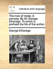 bokomslag The Man of Mode. a Comedy. by Sir George Etherege. to Which Is Prefixed the Life of the Author.