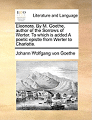 bokomslag Eleonora. By M. Goethe, author of the Sorrows of Werter. To which is added A poetic epistle from Werter to Charlotte.