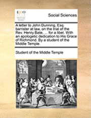 bokomslag A Letter to John Dunning, Esq. Barrister at Law, on the Trial of the REV. Henry Bate, ... for a Libel. with an Apologetic Dedication to His Grace of Richmond. by a Student of the Middle Temple.