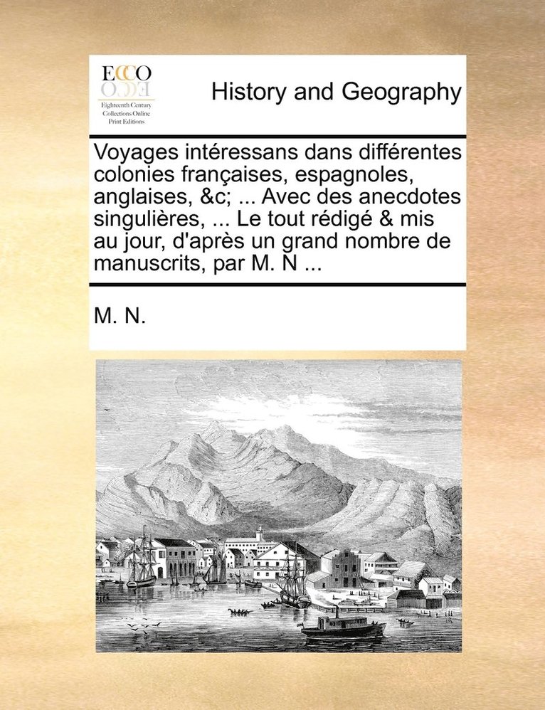 Voyages intéressans dans différentes colonies françaises, espagnoles, anglaises, &c; ... Avec des anecdotes singulières, ... Le tout rédigé & mis au jour, d'après un grand nombre de manuscrits, par M. N ...