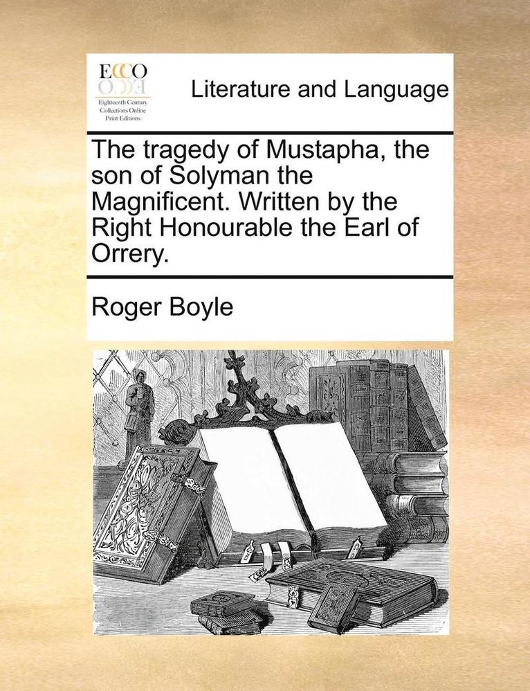 The Tragedy of Mustapha, the Son of Solyman the Magnificent. Written by the Right Honourable the Earl of Orrery. 1