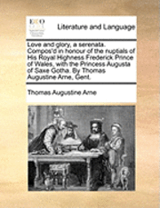 Thomas Augustine Arne - Love and Glory, a Serenata. Compos'd in Honour of the Nuptials of His Royal Highness Frederick Prince of Wales, with the Princess Augusta of Saxe Gotha. by Thomas Augustine Arne, Gent., Häftad