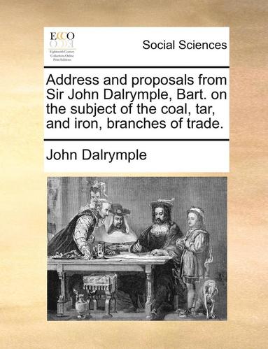 bokomslag Address and proposals from Sir John Dalrymple, Bart. on the subject of the coal, tar, and iron, branches of trade.