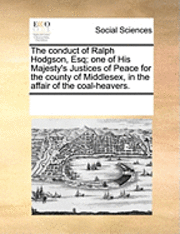 Conduct of Ralph Hodgson, Esq; One of His Majesty's Justices of Peace for the County of Middlesex, in the Affair of the Coal-Heavers.