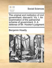 bokomslag The Original And Institution Of Civil Government, Discuss'D. Viz. I. An Examination Of The Patriarchal Scheme Of Government. Ii. A Defense Of Mr. Hook