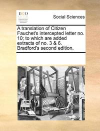 bokomslag A Translation of Citizen Fauchet's Intercepted Letter No. 10; To Which Are Added Extracts of No. 3 & 6. Bradford's Second Edition.