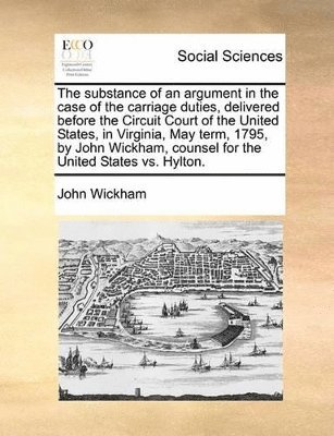 John Wickham - substance of an argument in the case of the carriage duties, delivered before the Circuit Court of the United States, in Virginia, May term, 1795, by John Wickham, counsel for the United States vs. Hylton., Häftad