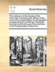 bokomslag The Institution of the Society of the Cincinnati. Formed by the Officers of the Army of the United States, for the Laudable Purposes Therein Mentioned. Published by Order and for the Use of the