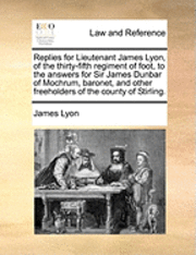 bokomslag Replies for Lieutenant James Lyon, of the Thirty-Fifth Regiment of Foot, to the Answers for Sir James Dunbar of Mochrum, Baronet, and Other Freeholders of the County of Stirling.