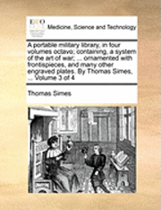 bokomslag A Portable Military Library, in Four Volumes Octavo; Containing, a System of the Art of War; ... Ornamented with Frontispieces, and Many Other Engraved Plates. by Thomas Simes, ... Volume 3 of 4