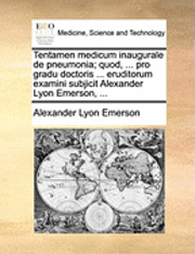 bokomslag Tentamen Medicum Inaugurale de Pneumonia; Quod, ... Pro Gradu Doctoris ... Eruditorum Examini Subjicit Alexander Lyon Emerson, ...