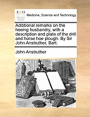 bokomslag Additional Remarks on the Hoeing Husbandry, with a Description and Plate of the Drill and Horse Hoe Plough. by Sir John Anstruther, Bart.