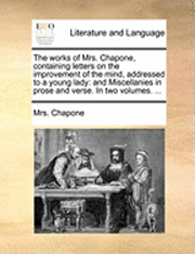 bokomslag The Works of Mrs. Chapone, Containing Letters on the Improvement of the Mind, Addressed to a Young Lady