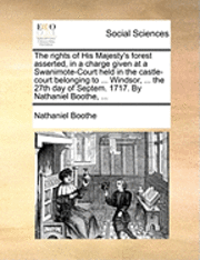 bokomslag The Rights of His Majesty's Forest Asserted, in a Charge Given at a Swanimote-Court Held in the Castle-Court Belonging to ... Windsor, ... the 27th Day of Septem. 1717. by Nathaniel Boothe, ...