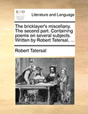 bokomslag The Bricklayer's Miscellany. the Second Part. Containing Poems on Several Subjects. Written by Robert Tatersal, ...