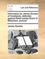 James Gordon - Information for James Gordon of Cowbairdy, Defender, Against Peter Lesley-Grant of Balquhain, Pursuer., Häftad