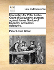 bokomslag Information for Peter Leslie-Grant of Balquhaine, Pursuer; Against James Gordon of Cobairdy, and Others, Defenders.
