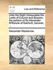 bokomslag Unto the Right Honourable the Lords of Council and Session, the Petition of Sir Alexander M'Kenzie of Gairloch, Baronet, ...