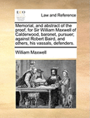William Maxwell - Memorial, and Abstract of the Proof, for Sir William Maxwell of Calderwood, Baronet, Pursuer; Against Robert Baird, and Others, His Vassals, Defenders, Häftad