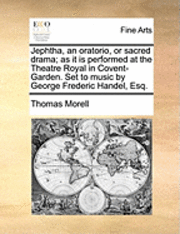 bokomslag Jephtha, an Oratorio, or Sacred Drama; As It Is Performed at the Theatre Royal in Covent-Garden. Set to Music by George Frederic Handel, Esq.
