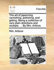 bokomslag The Art of Japanning, Varnishing, Pollishing, and Gilding. Being a Collection of Very Plain Directions and Receipts. ... by Mrs. Artlove.