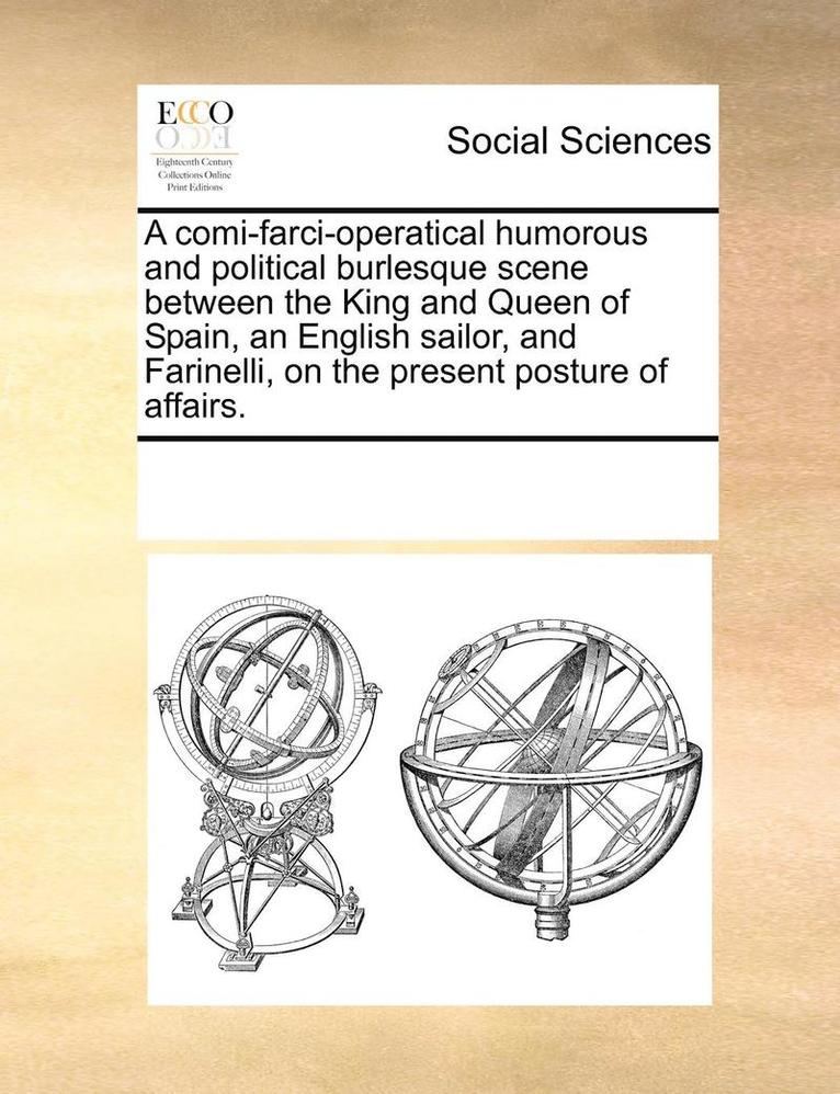 A Comi-Farci-Operatical Humorous and Political Burlesque Scene Between the King and Queen of Spain, an English Sailor, and Farinelli, on the Present Posture of Affairs. 1