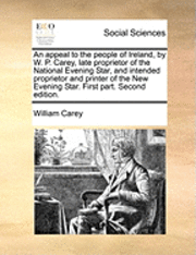 William Carey - An Appeal to the People of Ireland, by W. P. Carey, Late Proprietor of the National Evening Star, and Intended Proprietor and Printer of the New Eveni, Häftad