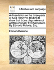 bokomslag dissertation on the three parts of King Henry VI. tending to shew that those plays were not written originally by Shakspeare. By Edmond Malone, Esq.