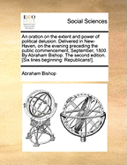 bokomslag oration on the extent and power of political delusion. Delivered in New-Haven, on the evening preceding the public commencement, September, 1800. By Abraham Bishop. The second edition. [Six lines b...