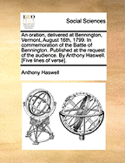 oration, delivered at Bennington, Vermont, August 16th, 1799. In commemoration of the Battle of Bennington. Published at the request of the audience. By Anthony Haswell. [Five lines of verse].