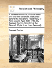 Samuel Davies - sermon on man's primitive state; and the first covenant. Delivered before the Reverend Presbytery of New-Castle, April 13th 1748. By Samuel Davies, Minister of the Gospel. [Eight lines from Genesis]., Häftad