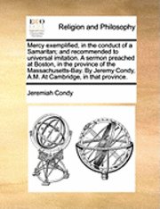 bokomslag Mercy Exemplified, in the Conduct of a Samaritan; And Recommended to Universal Imitation. a Sermon Preached at Boston, in the Province of the Massachusetts-Bay. by Jeremy Condy, A.M. at Cambridge, in