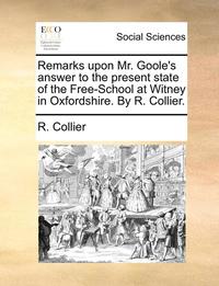 bokomslag Remarks Upon Mr. Goole's Answer to the Present State of the Free-School at Witney in Oxfordshire. by R. Collier.