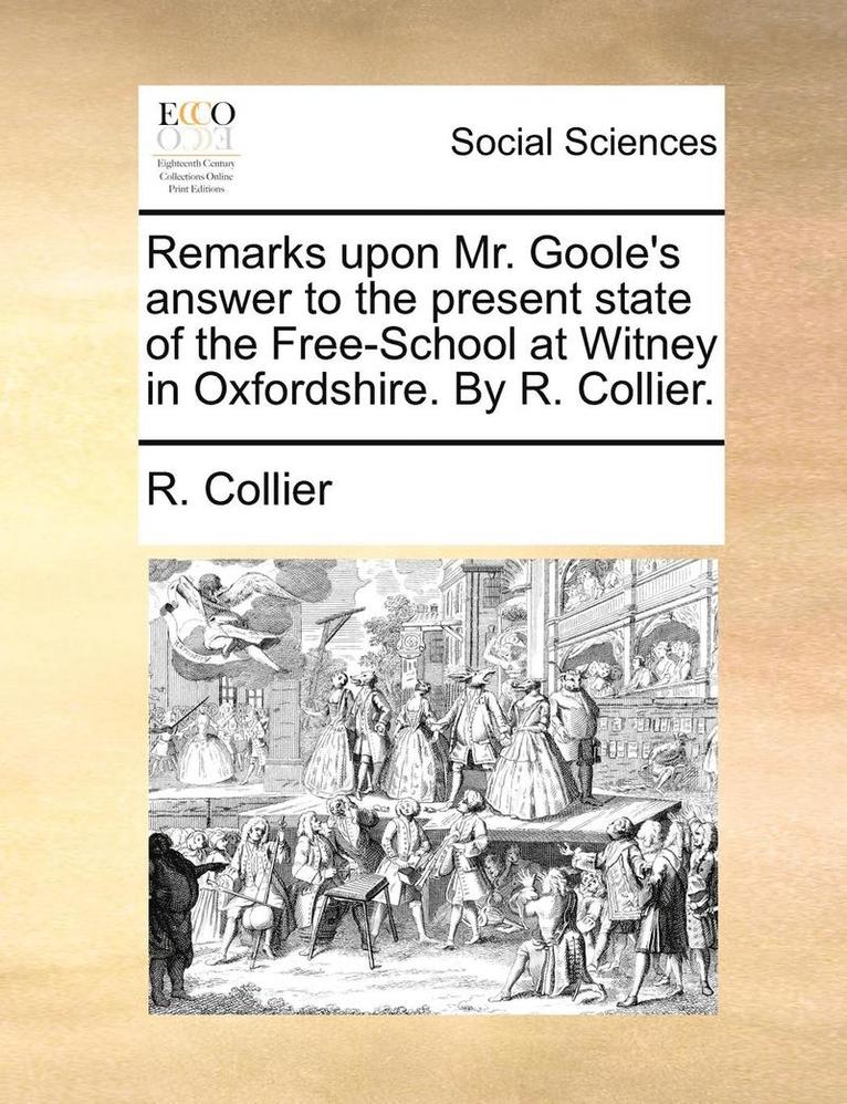 Remarks Upon Mr. Goole's Answer to the Present State of the Free-School at Witney in Oxfordshire. by R. Collier. 1