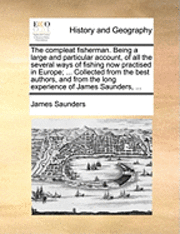 bokomslag The Compleat Fisherman. Being a Large and Particular Account, of All the Several Ways of Fishing Now Practised in Europe; ... Collected from the Best Authors, and from the Long Experience of James