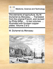 M Duhamel Du Monceau, M. Duhamel Du Monceau, M. Duhamel du Monceau - Elements of Agriculture. by M. Duhamel Du Monceau. ... Translated from the Original French, and Revised by Philip Miller, ... in Two Volumes. ... Illustrated with Fourteen Copper-Plates. Volume 2 of 2, Häftad