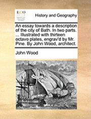 bokomslag An Essay Towards a Description of the City of Bath. in Two Parts. ... Illustrated with Thirteen Octavo Plates, Engrav'd by Mr. Pine. by John Wood, Architect.