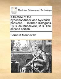 bokomslag A Treatise of the Hypochondriack and Hysterick Passions. ... in Three Dialogues. by B. de Mandeville, M.D. the Second Edition.