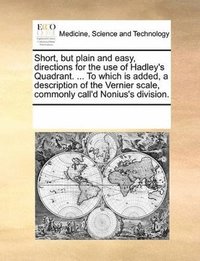 bokomslag Short, but plain and easy, directions for the use of Hadley's Quadrant. ... To which is added, a description of the Vernier scale, commonly call'd Nonius's division.