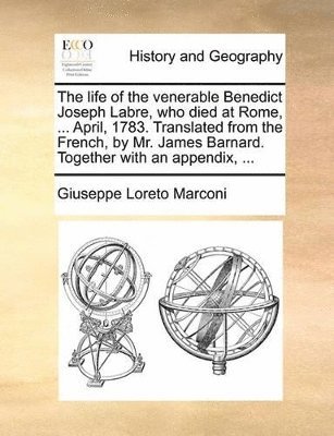 bokomslag Life of the Venerable Benedict Joseph Labre, Who Died at Rome, ... April, 1783. Translated from the French, by Mr. James Barnard. Together with an Appendix, ...